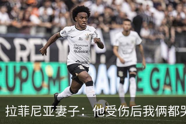 拉菲尼亚妻子：他受伤后我俩都哭了，但现在他状态已经不错了