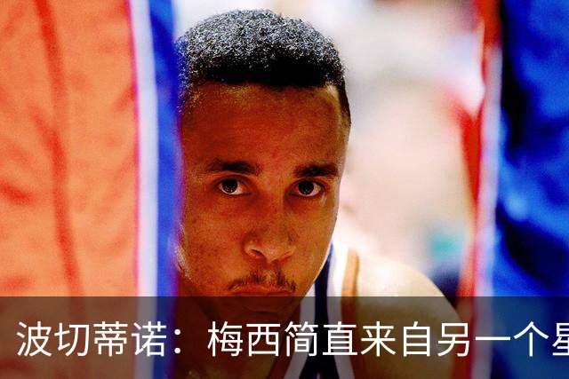 波切蒂诺：梅西简直来自另一个星球，任何词语都不足以形容他
